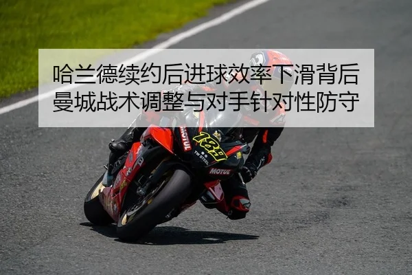 哈兰德续约后进球效率下滑背后 曼城战术调整与对手针对性防守